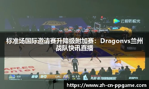 标准场国际邀请赛升降级附加赛：Dragonvs兰州战队快讯直播